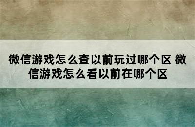 微信游戏怎么查以前玩过哪个区 微信游戏怎么看以前在哪个区